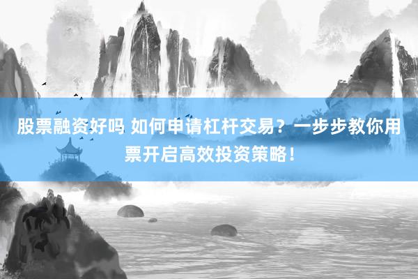 股票融资好吗 如何申请杠杆交易？一步步教你用票开启高效投资策略！