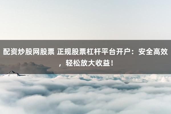 配资炒股网股票 正规股票杠杆平台开户：安全高效，轻松放大收益！