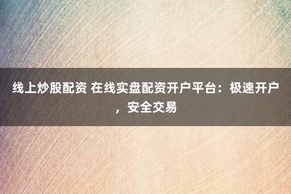 线上炒股配资 在线实盘配资开户平台：极速开户，安全交易