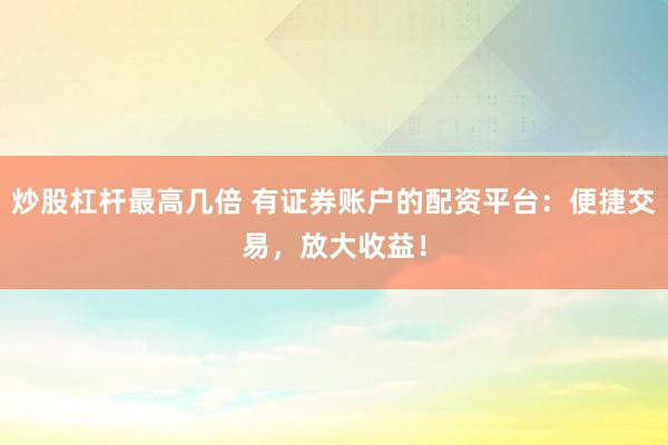炒股杠杆最高几倍 有证券账户的配资平台：便捷交易，放大收益！