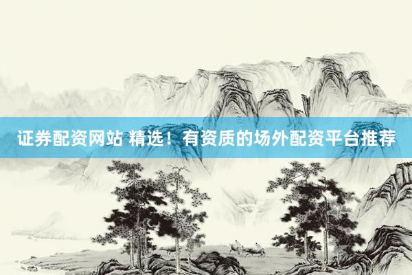 证券配资网站 精选！有资质的场外配资平台推荐