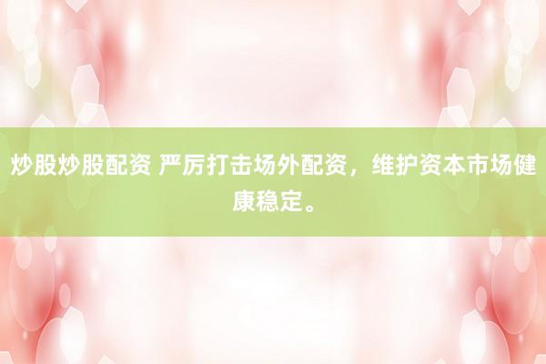 炒股炒股配资 严厉打击场外配资，维护资本市场健康稳定。