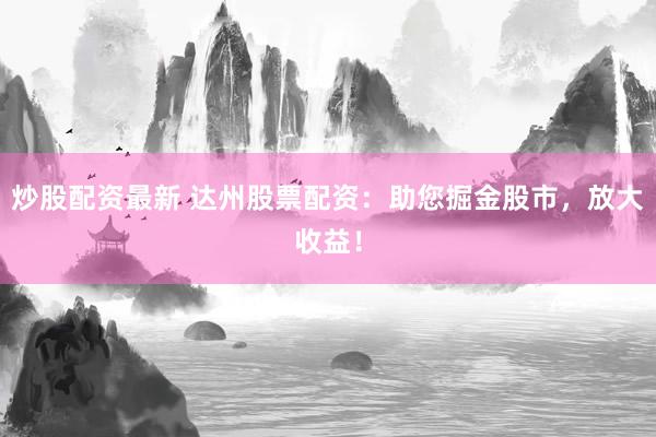 炒股配资最新 达州股票配资：助您掘金股市，放大收益！