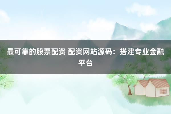 最可靠的股票配资 配资网站源码：搭建专业金融平台