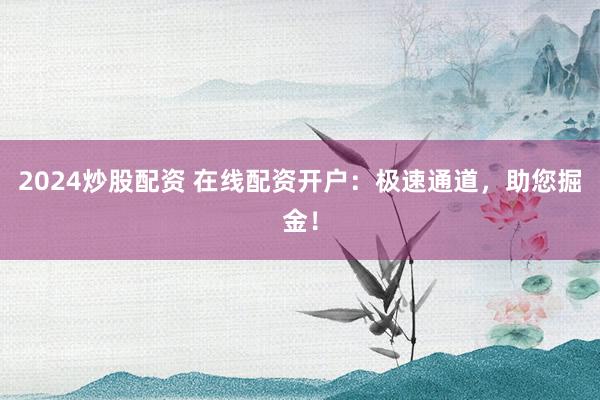 2024炒股配资 在线配资开户：极速通道，助您掘金！