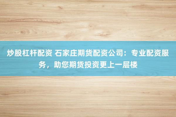 炒股杠杆配资 石家庄期货配资公司：专业配资服务，助您期货投资更上一层楼