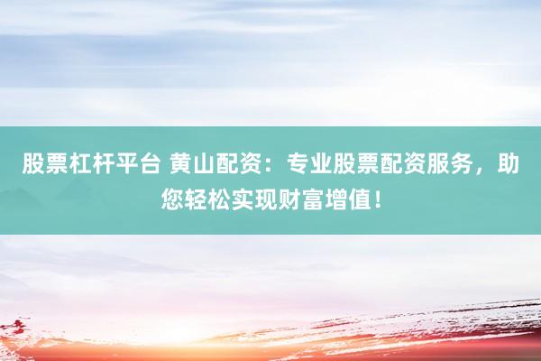 股票杠杆平台 黄山配资：专业股票配资服务，助您轻松实现财富增值！