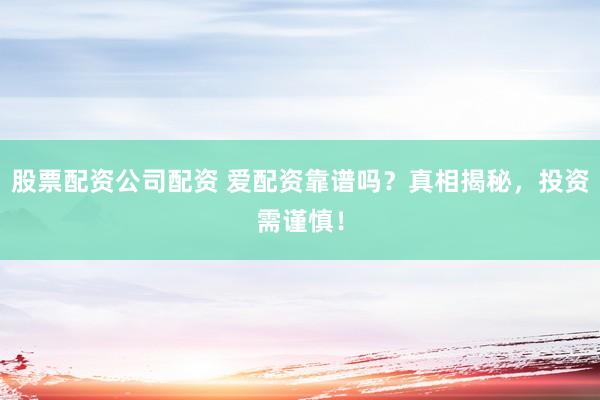 股票配资公司配资 爱配资靠谱吗？真相揭秘，投资需谨慎！
