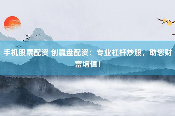 手机股票配资 创赢盘配资：专业杠杆炒股，助您财富增值！