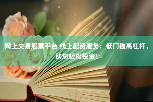 网上交易股票平台 线上配资服务：低门槛高杠杆，助您轻松投资！