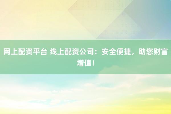 网上配资平台 线上配资公司：安全便捷，助您财富增值！