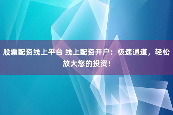 股票配资线上平台 线上配资开户：极速通道，轻松放大您的投资！
