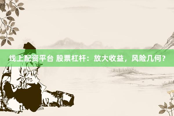 线上配资平台 股票杠杆：放大收益，风险几何？