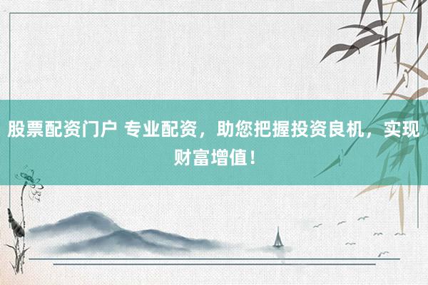 股票配资门户 专业配资，助您把握投资良机，实现财富增值！