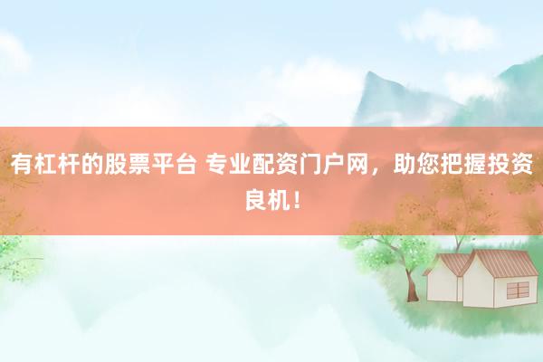 有杠杆的股票平台 专业配资门户网，助您把握投资良机！