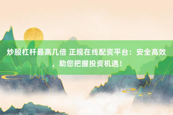 炒股杠杆最高几倍 正规在线配资平台：安全高效，助您把握投资机遇！