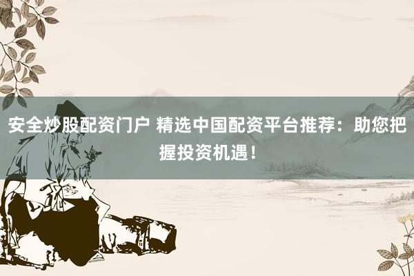 安全炒股配资门户 精选中国配资平台推荐：助您把握投资机遇！