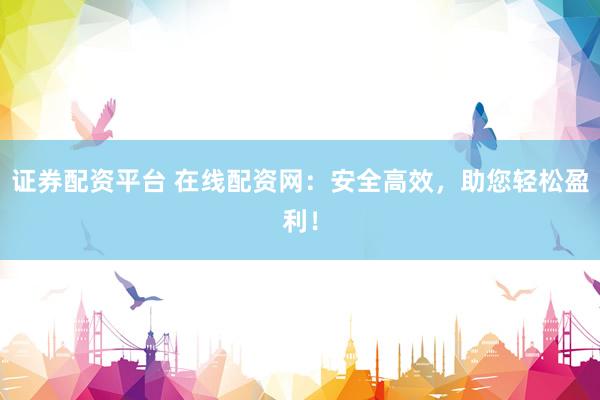 证券配资平台 在线配资网：安全高效，助您轻松盈利！