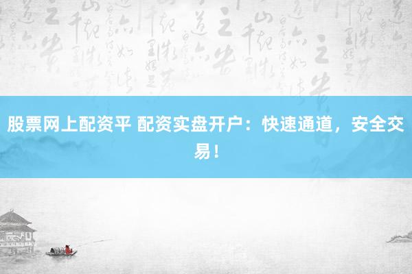 股票网上配资平 配资实盘开户：快速通道，安全交易！