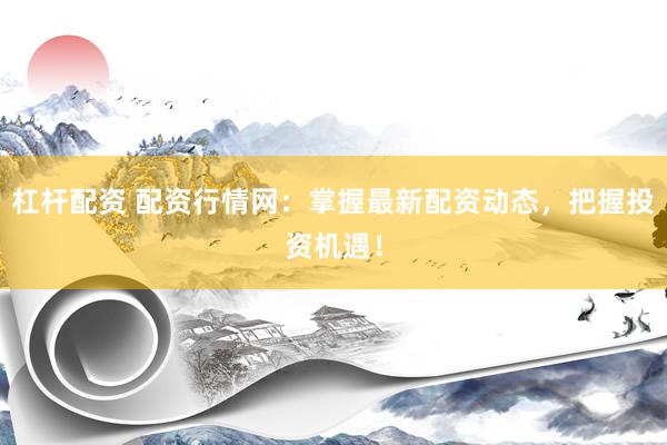 杠杆配资 配资行情网：掌握最新配资动态，把握投资机遇！