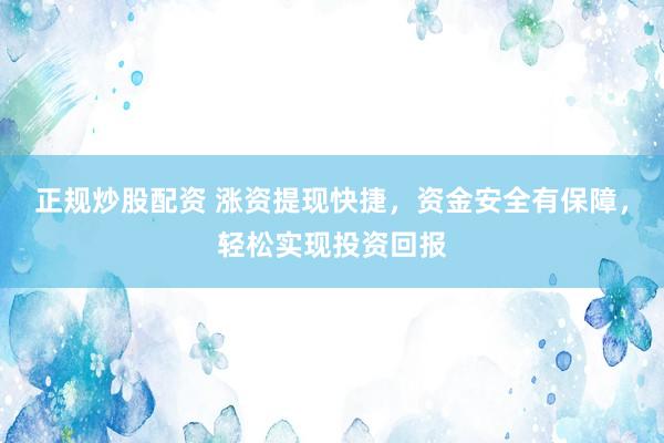 正规炒股配资 涨资提现快捷，资金安全有保障，轻松实现投资回报