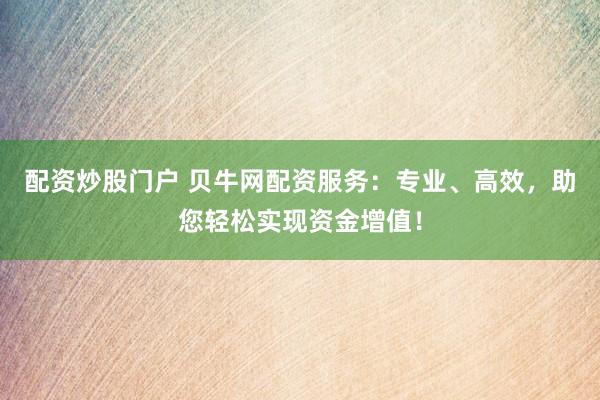 配资炒股门户 贝牛网配资服务：专业、高效，助您轻松实现资金增值！