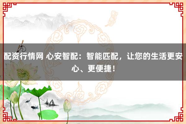 配资行情网 心安智配：智能匹配，让您的生活更安心、更便捷！