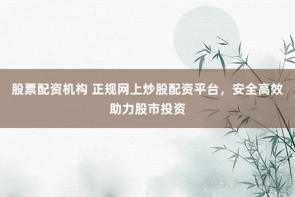 股票配资机构 正规网上炒股配资平台，安全高效助力股市投资