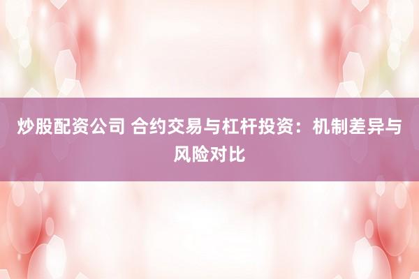 炒股配资公司 合约交易与杠杆投资：机制差异与风险对比