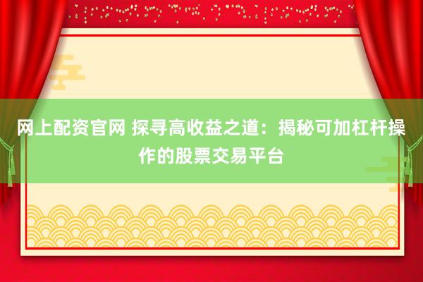 网上配资官网 探寻高收益之道：揭秘可加杠杆操作的股票交易平台