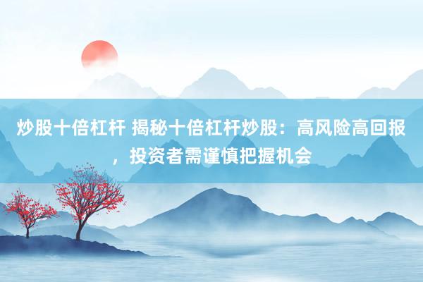 炒股十倍杠杆 揭秘十倍杠杆炒股：高风险高回报，投资者需谨慎把握机会