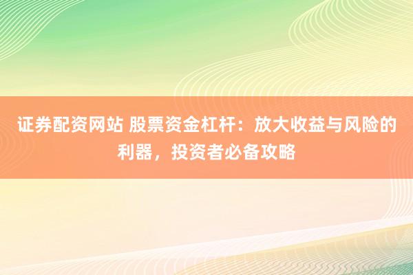 证券配资网站 股票资金杠杆：放大收益与风险的利器，投资者必备攻略