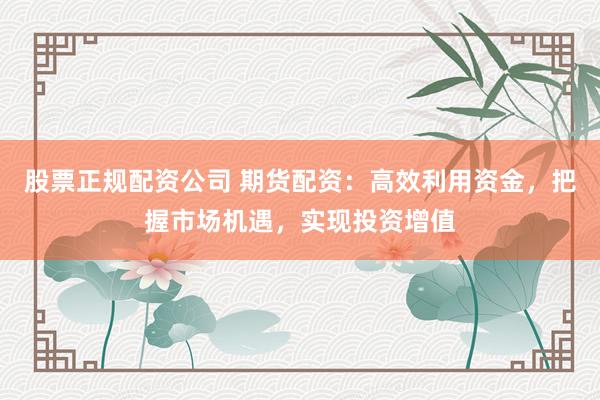 股票正规配资公司 期货配资：高效利用资金，把握市场机遇，实现投资增值