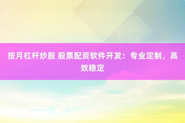 按月杠杆炒股 股票配资软件开发：专业定制，高效稳定