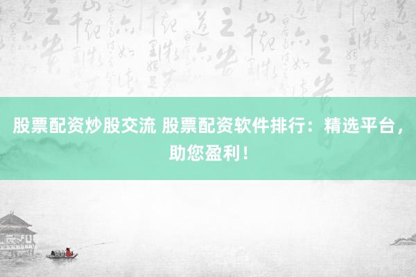 股票配资炒股交流 股票配资软件排行：精选平台，助您盈利！