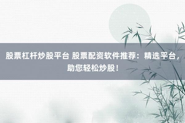 股票杠杆炒股平台 股票配资软件推荐：精选平台，助您轻松炒股！
