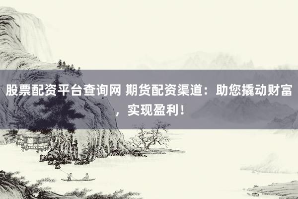 股票配资平台查询网 期货配资渠道：助您撬动财富，实现盈利！