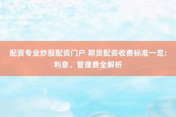 配资专业炒股配资门户 期货配资收费标准一览：利息、管理费全解析