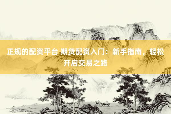 正规的配资平台 期货配资入门：新手指南，轻松开启交易之路