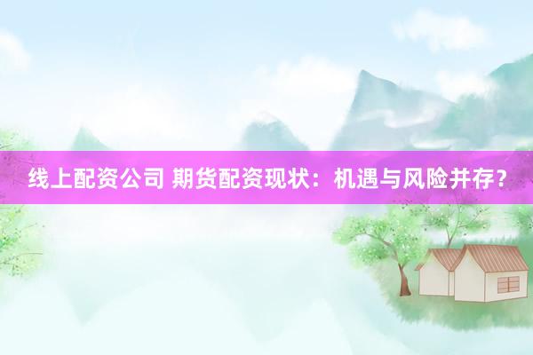 线上配资公司 期货配资现状：机遇与风险并存？