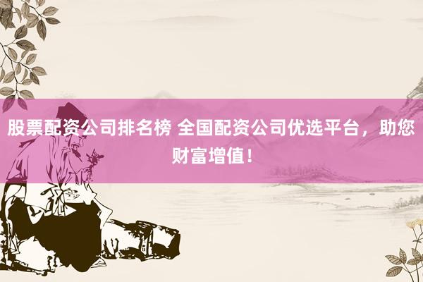股票配资公司排名榜 全国配资公司优选平台，助您财富增值！