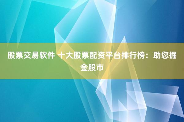 股票交易软件 十大股票配资平台排行榜：助您掘金股市