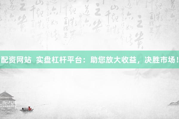 配资网站  实盘杠杆平台：助您放大收益，决胜市场！