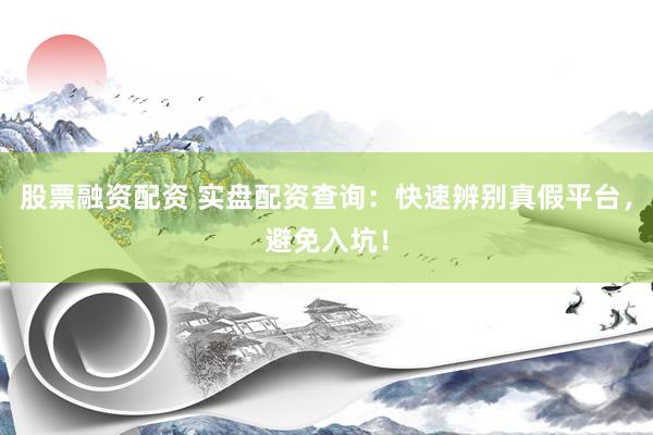 股票融资配资 实盘配资查询：快速辨别真假平台，避免入坑！