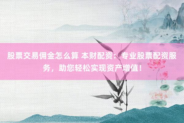 股票交易佣金怎么算 本财配资：专业股票配资服务，助您轻松实现资产增值！