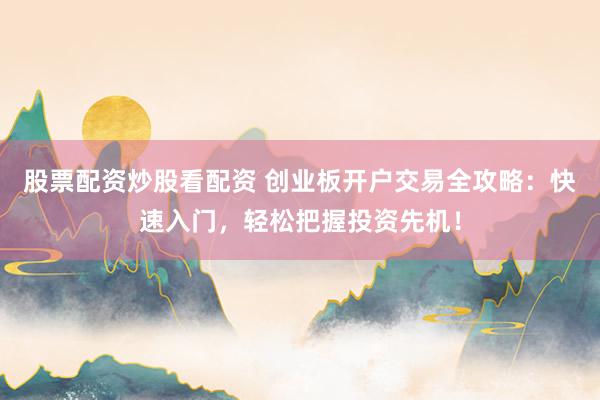 股票配资炒股看配资 创业板开户交易全攻略：快速入门，轻松把握投资先机！