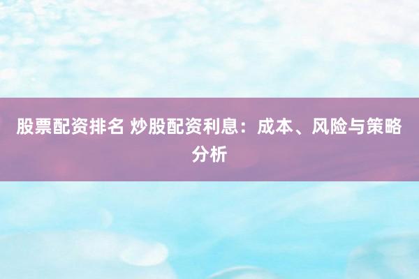 股票配资排名 炒股配资利息：成本、风险与策略分析