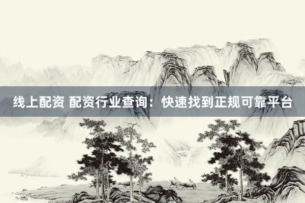 线上配资 配资行业查询：快速找到正规可靠平台