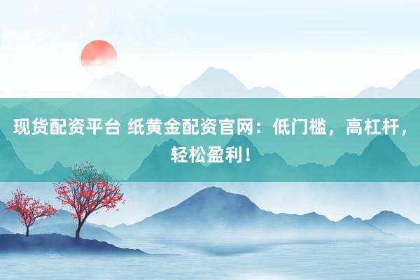 现货配资平台 纸黄金配资官网：低门槛，高杠杆，轻松盈利！