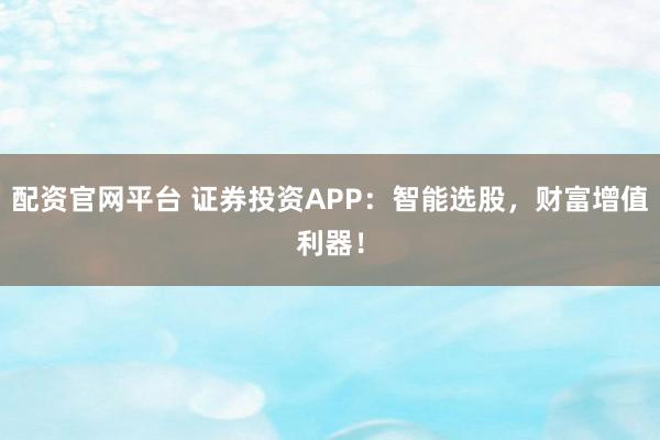 配资官网平台 证券投资APP：智能选股，财富增值利器！